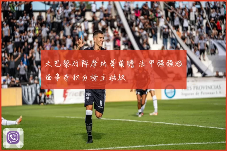 大巴黎对阵摩纳哥前瞻 法甲强强碰面争夺积分榜主动权