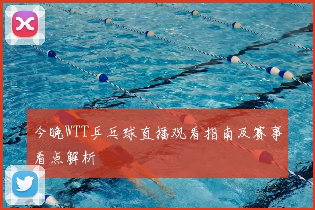 今晚WTT乒乓球直播观看指南及赛事看点解析