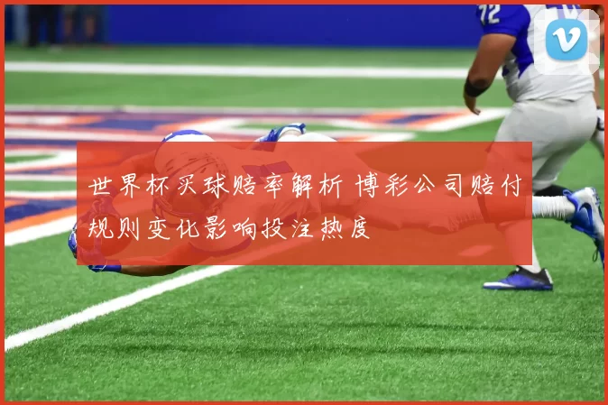 世界杯买球赔率解析 博彩公司赔付规则变化影响投注热度