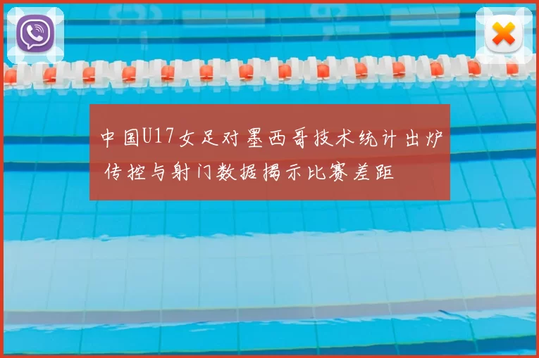中国U17女足对墨西哥技术统计出炉 传控与射门数据揭示比赛差距