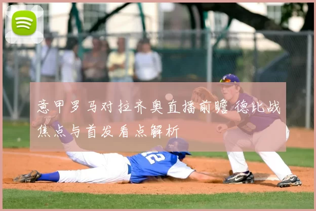 意甲罗马对拉齐奥直播前瞻 德比战焦点与首发看点解析