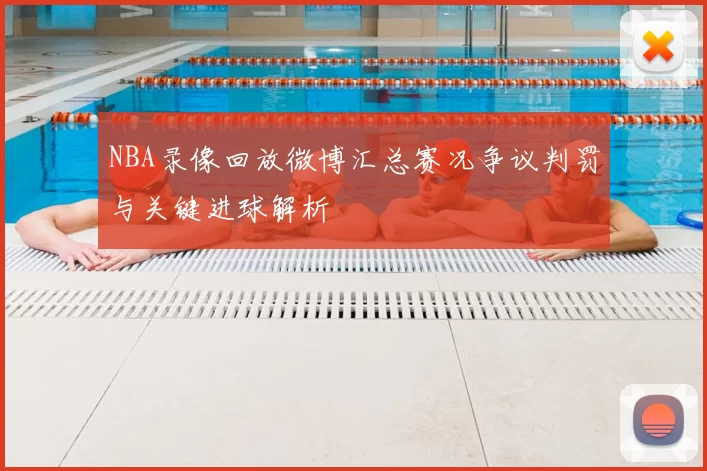 NBA录像回放微博汇总赛况争议判罚与关键进球解析