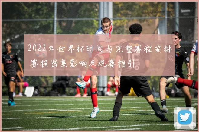 2022年世界杯时间与完整赛程安排 赛程密集影响及观赛指引