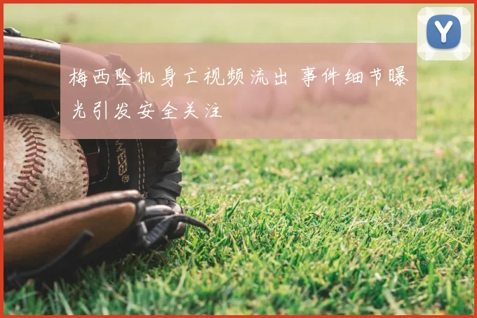 梅西坠机身亡视频流出 事件细节曝光引发安全关注