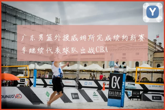 广东男篮外援威姆斯完成续约新赛季继续代表球队出战CBA