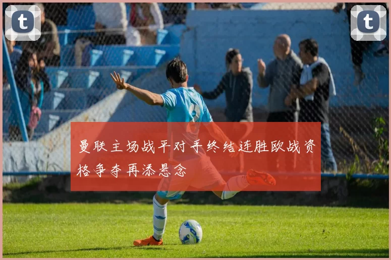 曼联主场战平对手终结连胜欧战资格争夺再添悬念
