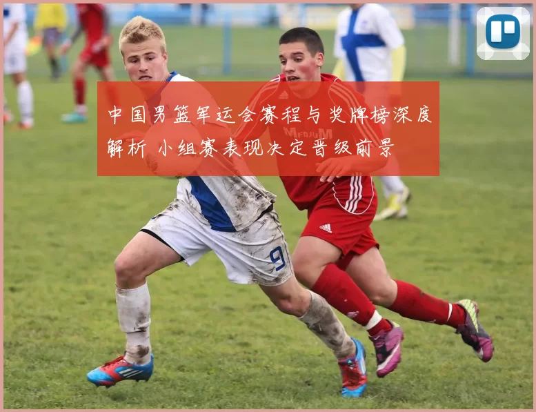 中国男篮军运会赛程与奖牌榜深度解析 小组赛表现决定晋级前景