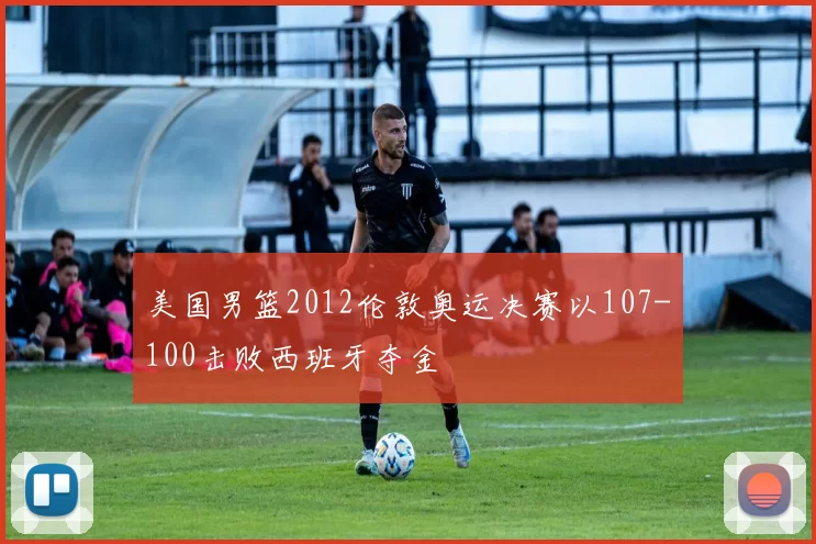 美国男篮2012伦敦奥运决赛以107-100击败西班牙夺金