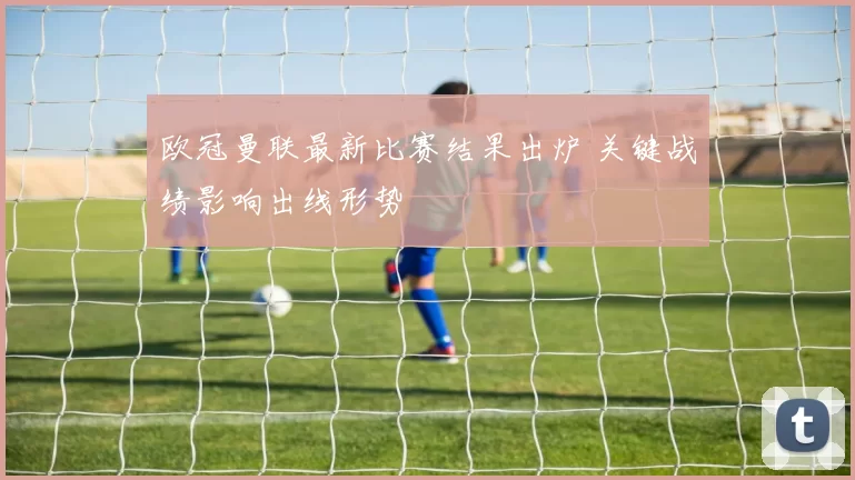 欧冠曼联最新比赛结果出炉 关键战绩影响出线形势