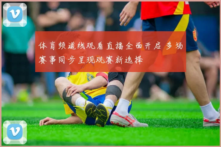 体育频道线观看直播全面开启 多场赛事同步呈现观赛新选择