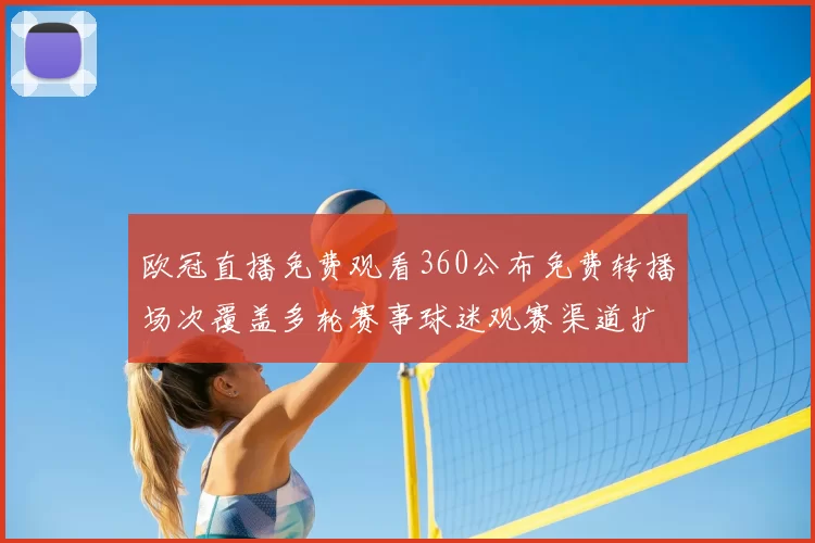 欧冠直播免费观看360公布免费转播场次覆盖多轮赛事球迷观赛渠道扩大