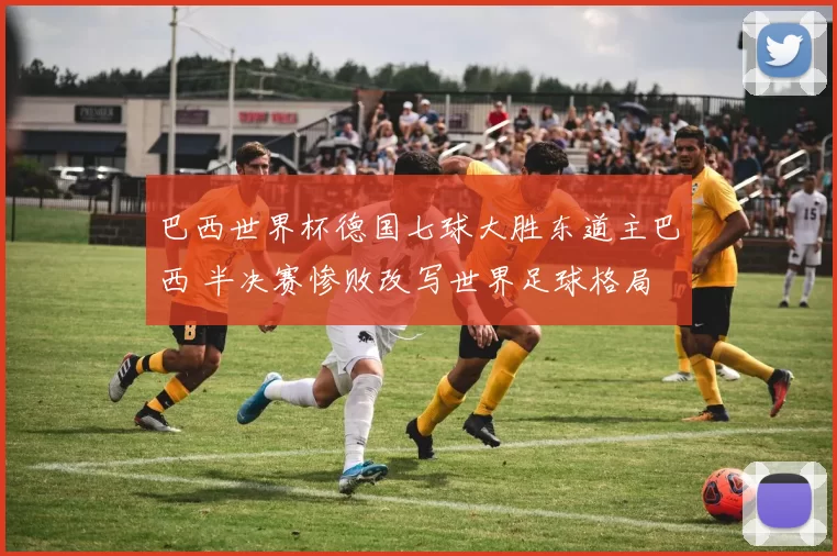 巴西世界杯德国七球大胜东道主巴西 半决赛惨败改写世界足球格局