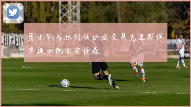 勇士队与独行侠达成交易克里斯保罗换回凯尔安德森