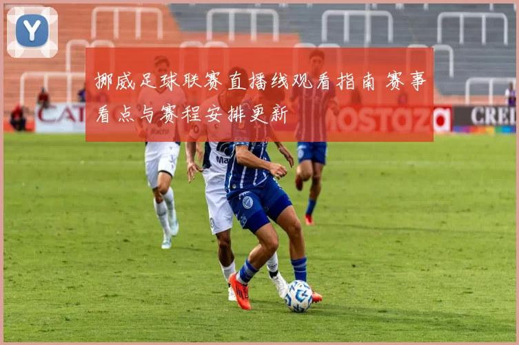 挪威足球联赛直播线观看指南 赛事看点与赛程安排更新