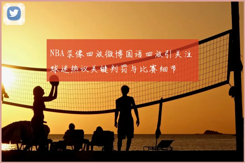 NBA录像回放微博国语回放引关注 球迷热议关键判罚与比赛细节
