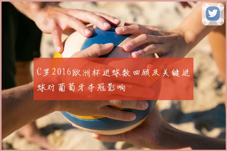 C罗2016欧洲杯进球数回顾及关键进球对葡萄牙夺冠影响