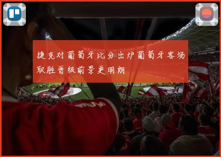 捷克对葡萄牙比分出炉葡萄牙客场取胜晋级前景更明朗