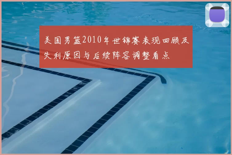 美国男篮2010年世锦赛表现回顾及失利原因与后续阵容调整看点