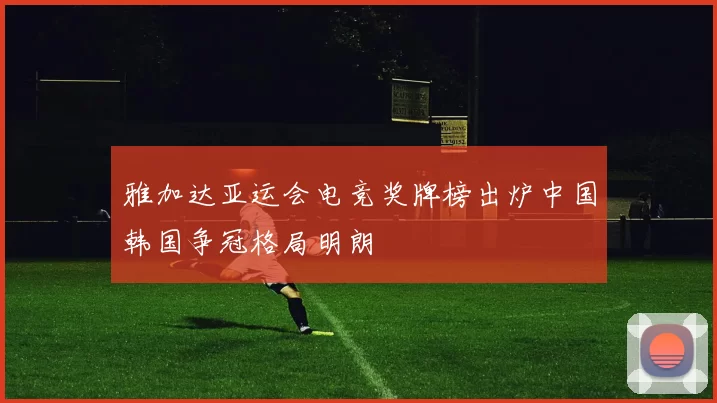雅加达亚运会电竞奖牌榜出炉中国韩国争冠格局明朗