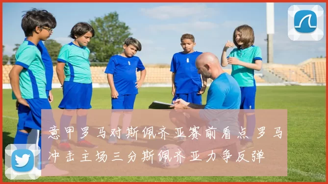 意甲罗马对斯佩齐亚赛前看点 罗马冲击主场三分斯佩齐亚力争反弹