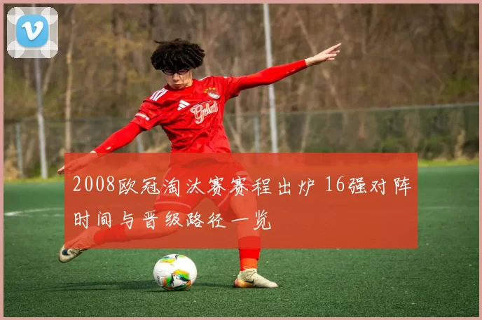 2008欧冠淘汰赛赛程出炉 16强对阵时间与晋级路径一览