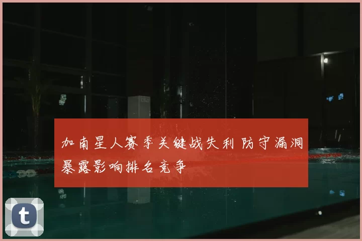 加南星人赛季关键战失利 防守漏洞暴露影响排名竞争