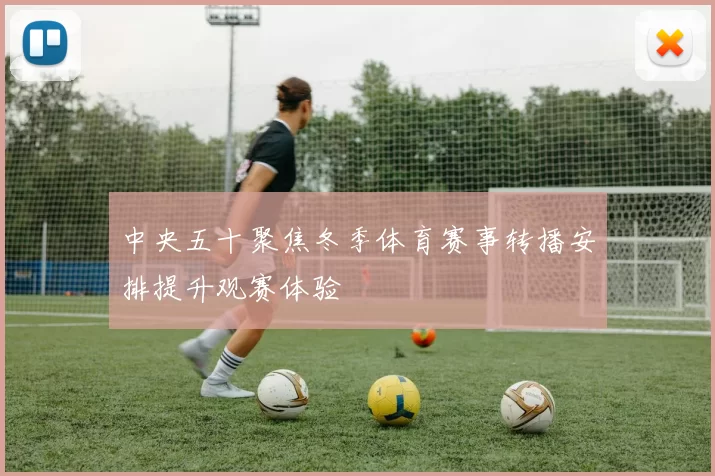 中央五十聚焦冬季体育赛事转播安排提升观赛体验