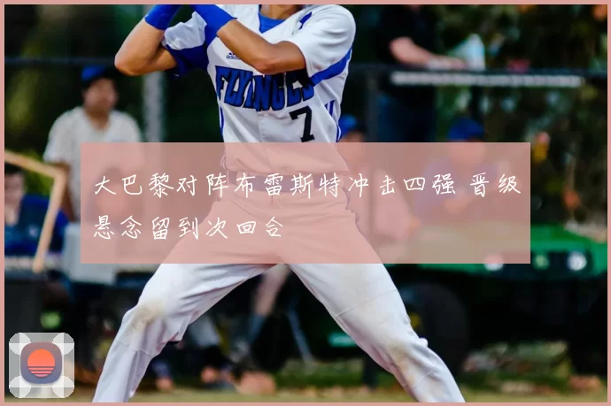 大巴黎对阵布雷斯特冲击四强 晋级悬念留到次回合