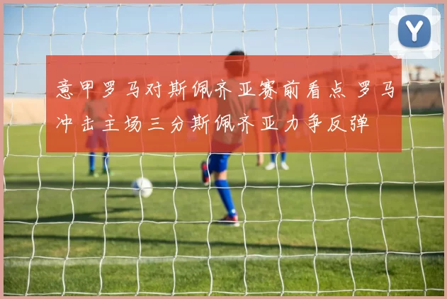 意甲罗马对斯佩齐亚赛前看点 罗马冲击主场三分斯佩齐亚力争反弹