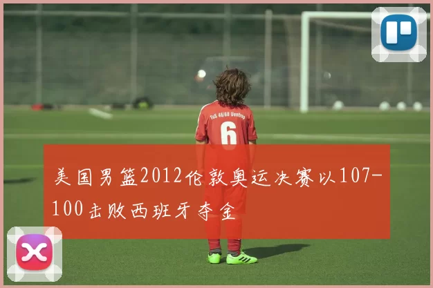 美国男篮2012伦敦奥运决赛以107-100击败西班牙夺金