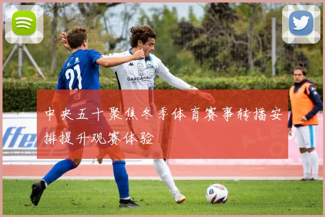 中央五十聚焦冬季体育赛事转播安排提升观赛体验