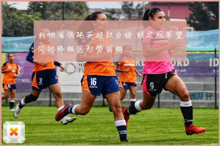 利物浦领跑英超积分榜 锁定冠军望同时降级区形势明朗