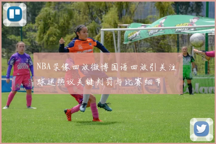 NBA录像回放微博国语回放引关注 球迷热议关键判罚与比赛细节
