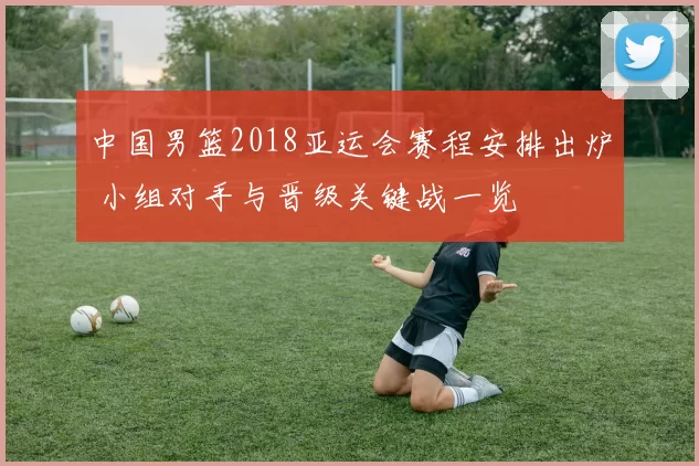 中国男篮2018亚运会赛程安排出炉 小组对手与晋级关键战一览