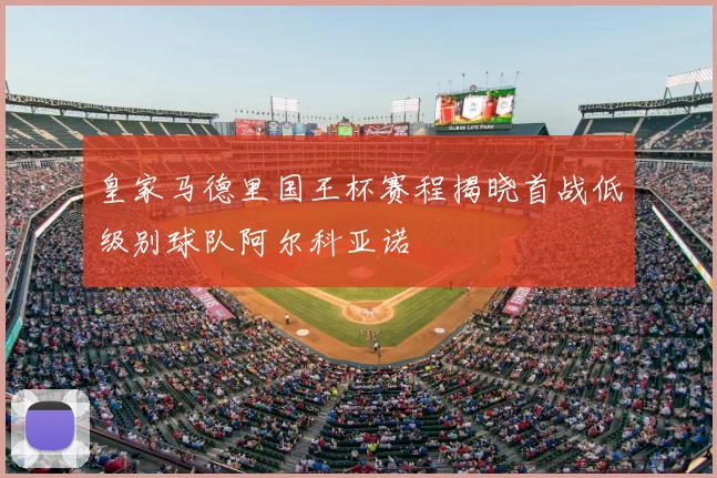 皇家马德里国王杯赛程揭晓首战低级别球队阿尔科亚诺