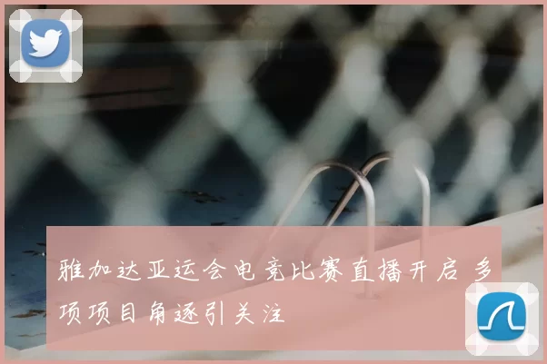 雅加达亚运会电竞比赛直播开启 多项项目角逐引关注