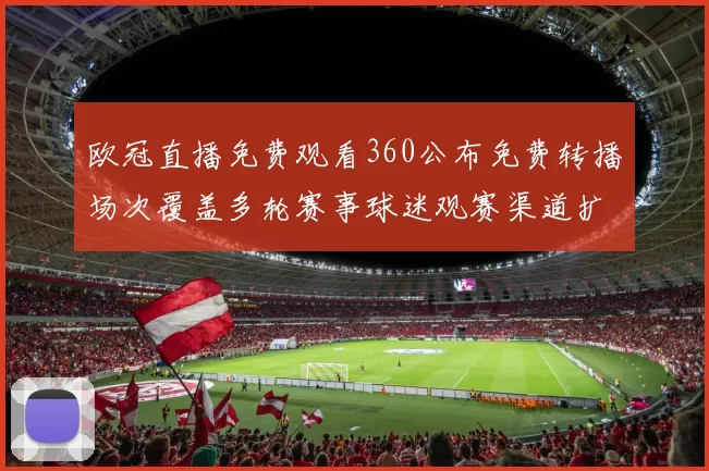 欧冠直播免费观看360公布免费转播场次覆盖多轮赛事球迷观赛渠道扩大