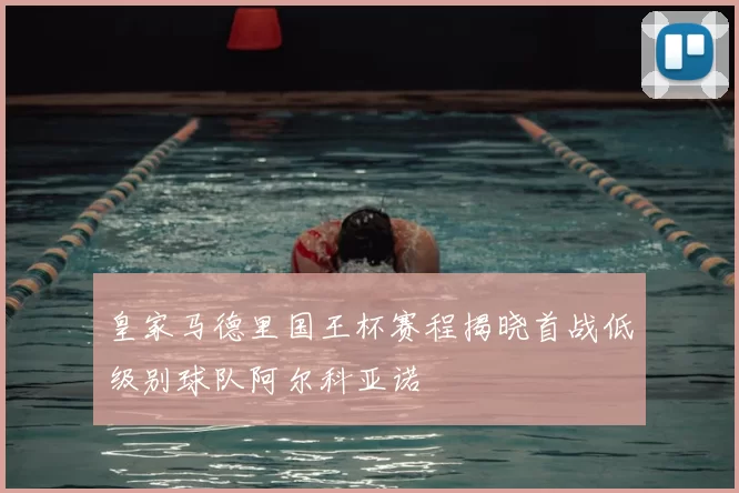 皇家马德里国王杯赛程揭晓首战低级别球队阿尔科亚诺