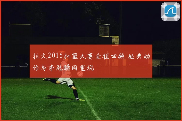 拉文2015扣篮大赛全程回顾 经典动作与夺冠瞬间重现