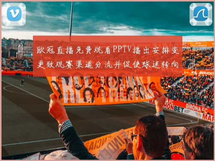 欧冠直播免费观看PPTV播出安排变更致观赛渠道分流并促使球迷转向替代平台