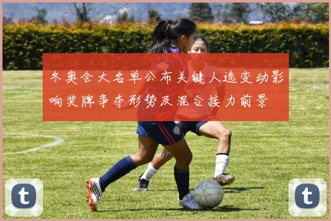冬奥会大名单公布关键人选变动影响奖牌争夺形势及混合接力前景