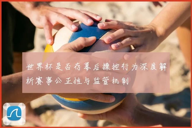 世界杯是否存幕后操控行为深度解析赛事公正性与监管机制