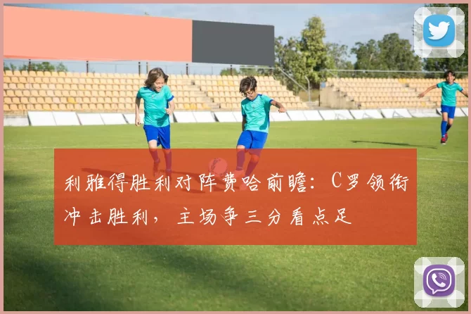利雅得胜利对阵费哈前瞻：C罗领衔冲击胜利，主场争三分看点足