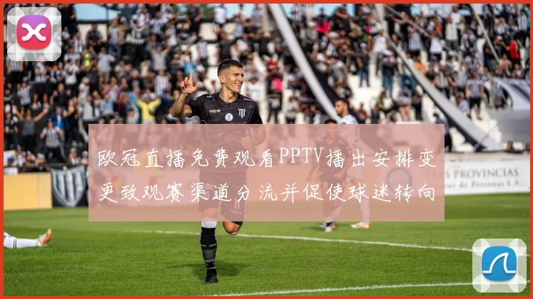 欧冠直播免费观看PPTV播出安排变更致观赛渠道分流并促使球迷转向替代平台