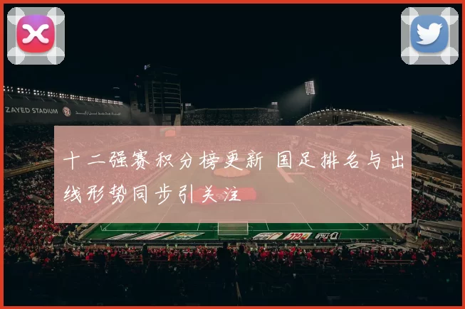 十二强赛积分榜更新 国足排名与出线形势同步引关注