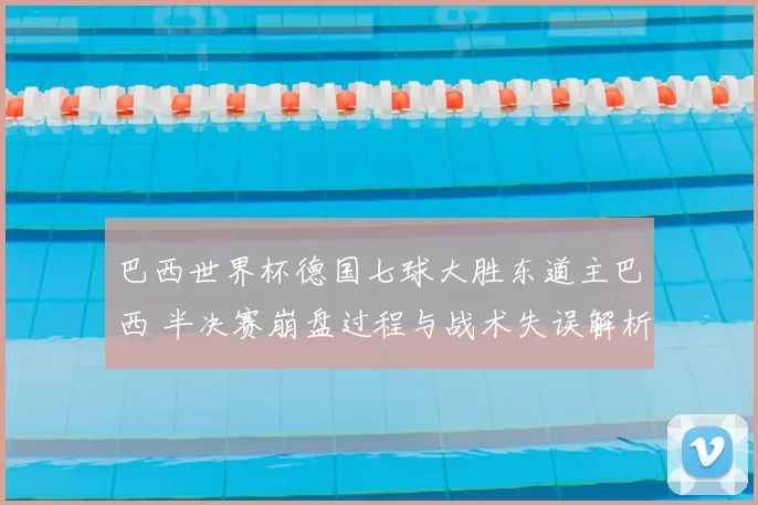 巴西世界杯德国七球大胜东道主巴西 半决赛崩盘过程与战术失误解析