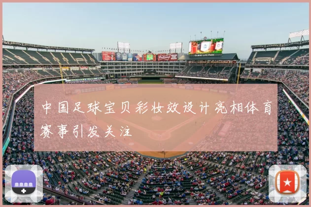 中国足球宝贝彩妆效设计亮相体育赛事引发关注