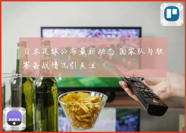 日本足球公布最新动态 国家队与联赛备战情况引关注