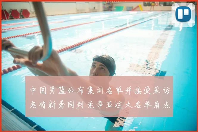 中国男篮公布集训名单并接受采访老将新秀同列竞争亚运大名单看点