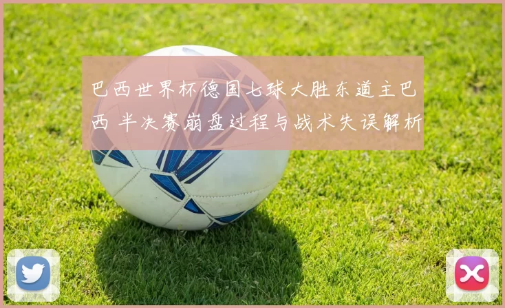 巴西世界杯德国七球大胜东道主巴西 半决赛崩盘过程与战术失误解析